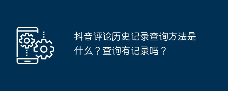 抖音评论历史记录查询方法是什么？查询有记录吗？