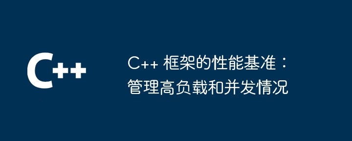 C++ 框架的性能基准：管理高负载和并发情况