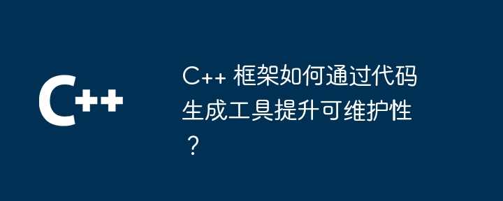 C++ 框架如何通过代码生成工具提升可维护性？