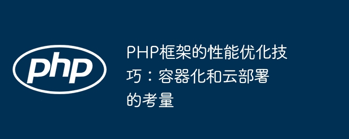 PHP框架的性能优化技巧：容器化和云部署的考量