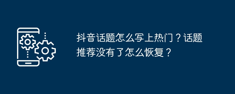 抖音话题怎么写上热门？话题推荐没有了怎么恢复？