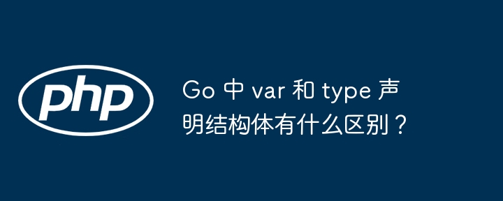 Go 中 var 和 type 声明结构体有什么区别？