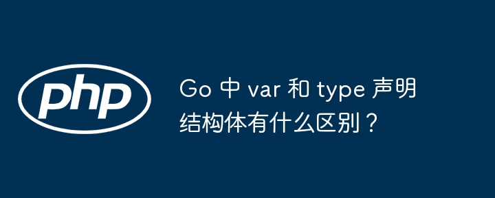 Go 中 var 和 type 声明结构体有什么区别？