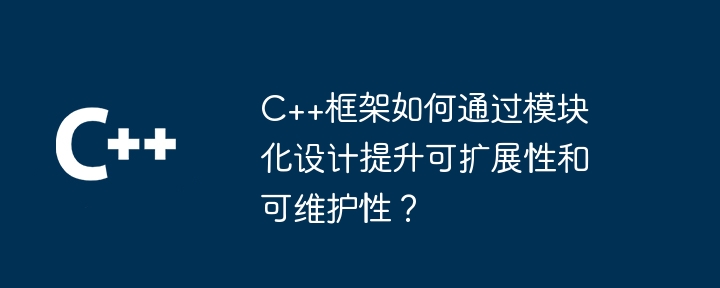 C++框架如何通过模块化设计提升可扩展性和可维护性？