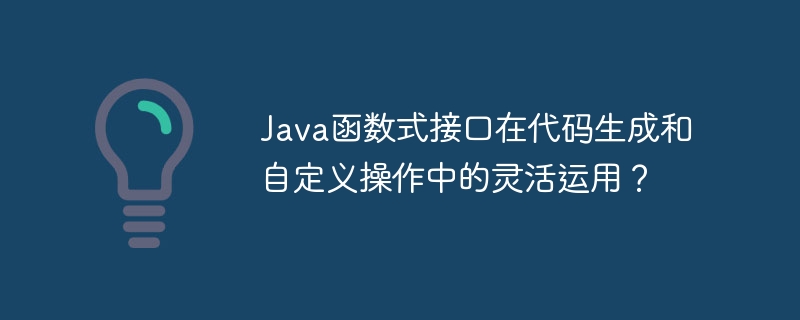 Java函数式接口在代码生成和自定义操作中的灵活运用？