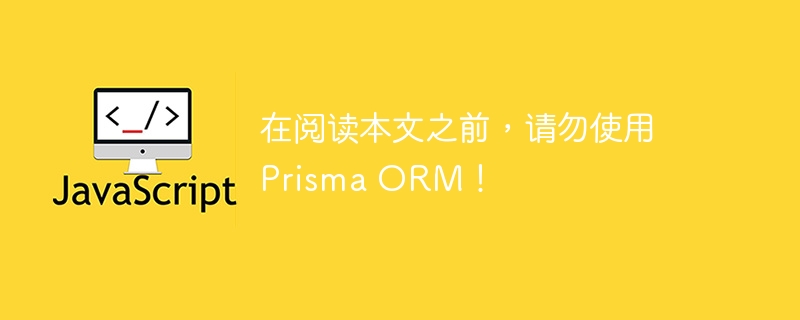 在阅读本文之前，请勿使用 Prisma ORM！