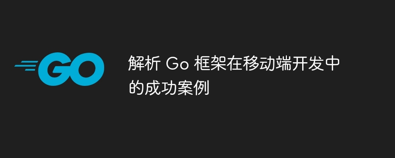 解析 Go 框架在移动端开发中的成功案例