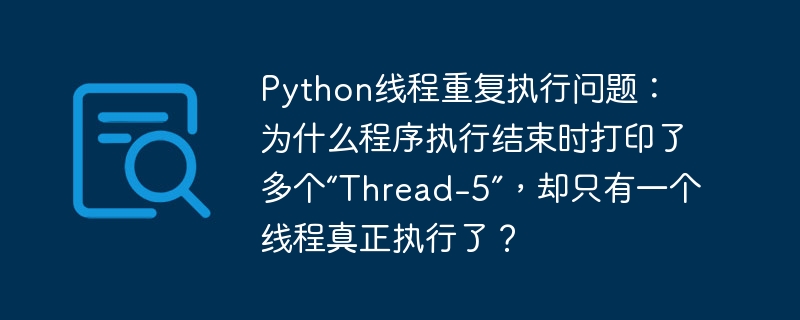 Python线程重复执行问题： 为什么程序执行结束时打印了多个“Thread-5”，却只有一个线程真正执行了？