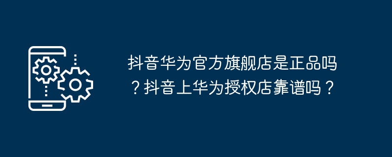 抖音华为官方旗舰店是正品吗？抖音上华为授权店靠谱吗？