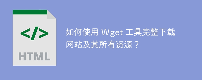 如何使用 Wget 工具完整下载网站及其所有资源？ 
