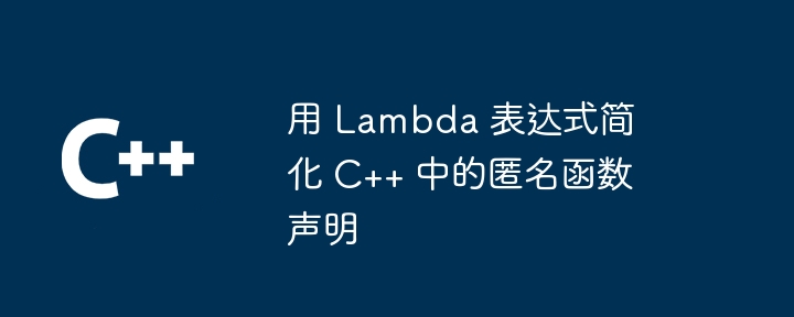 用 Lambda 表达式简化 C++ 中的匿名函数声明