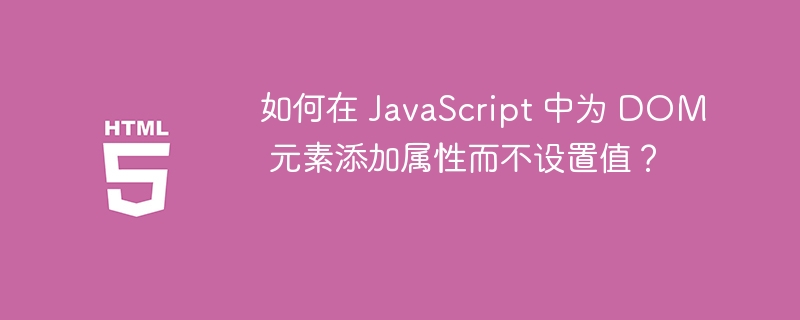 如何在 JavaScript 中为 DOM 元素添加属性而不设置值？ 
