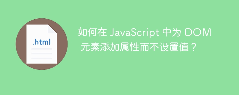 如何在 JavaScript 中为 DOM 元素添加属性而不设置值？ 
