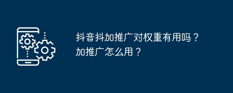 抖音抖加推广对权重有用吗？加推广怎么用？