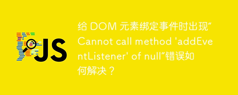 给 DOM 元素绑定事件时出现“Cannot call method 'addEventListener' of null”错误如何解决？