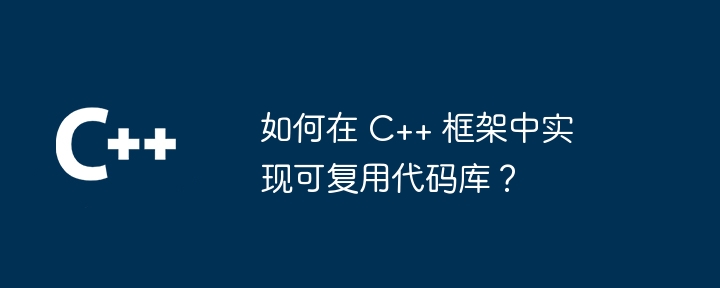 如何在 C++ 框架中实现可复用代码库？