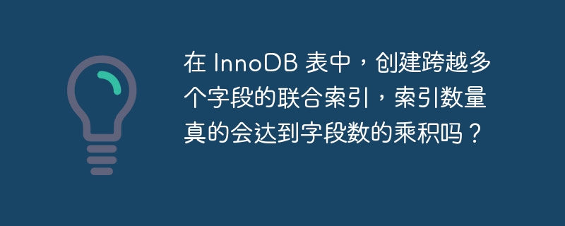 在 InnoDB 表中，创建跨越多个字段的联合索引，索引数量真的会达到字段数的乘积吗？