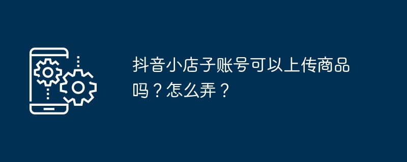 抖音小店子账号可以上传商品吗？怎么弄？