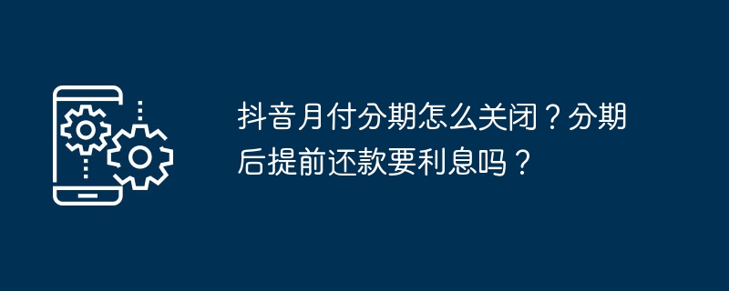 抖音月付分期怎么关闭？分期后提前还款要利息吗？