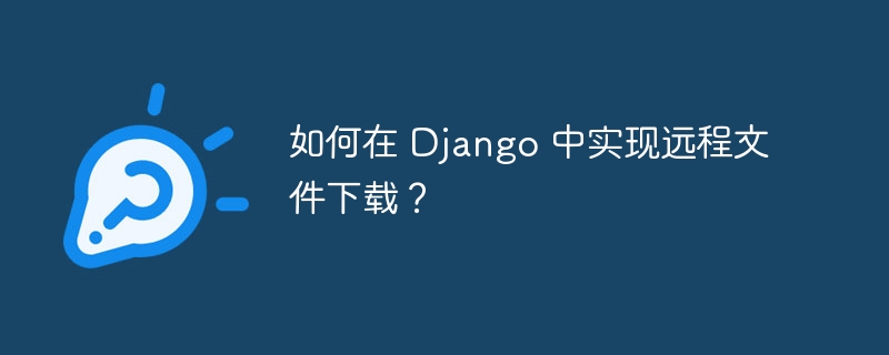 如何在 Django 中实现远程文件下载？