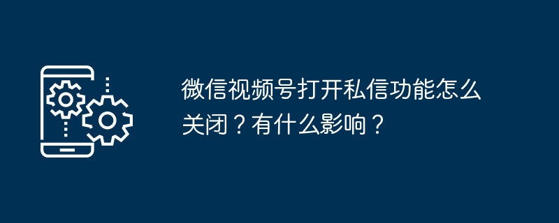 微信视频号打开私信功能怎么关闭？有什么影响？