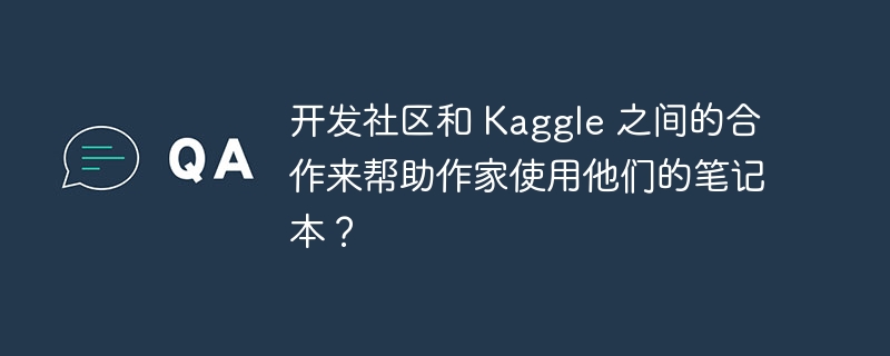 开发社区和 Kaggle 之间的合作来帮助作家使用他们的笔记本？