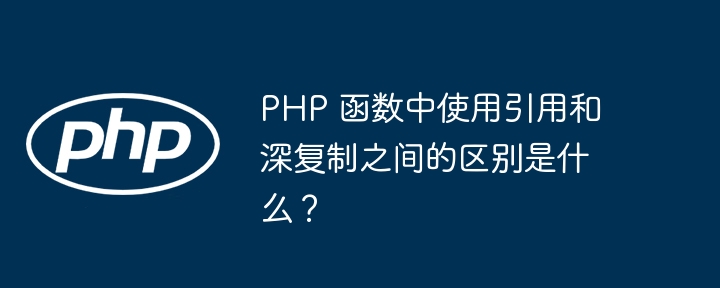 PHP 函数中使用引用和深复制之间的区别是什么？