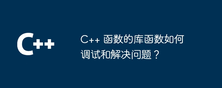 C++ 函数的库函数如何调试和解决问题？