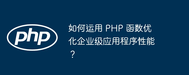 如何运用 PHP 函数优化企业级应用程序性能？