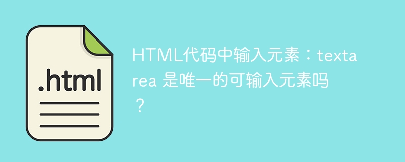 HTML代码中输入元素：textarea 是唯一的可输入元素吗？ 
