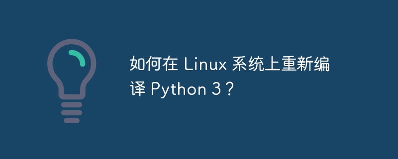 如何在 Linux 系统上重新编译 Python 3？