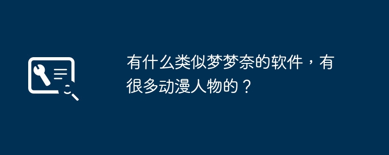 有什么类似梦梦奈的软件，有很多动漫人物的？