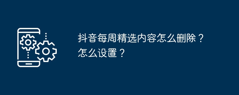 抖音每周精选内容怎么删除？怎么设置？