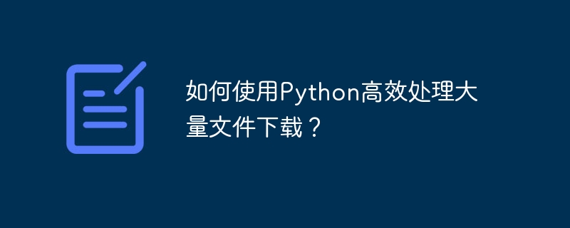 如何使用Python高效处理大量文件下载？