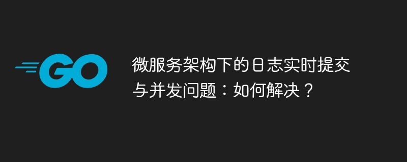 微服务架构下的日志实时提交与并发问题：如何解决？