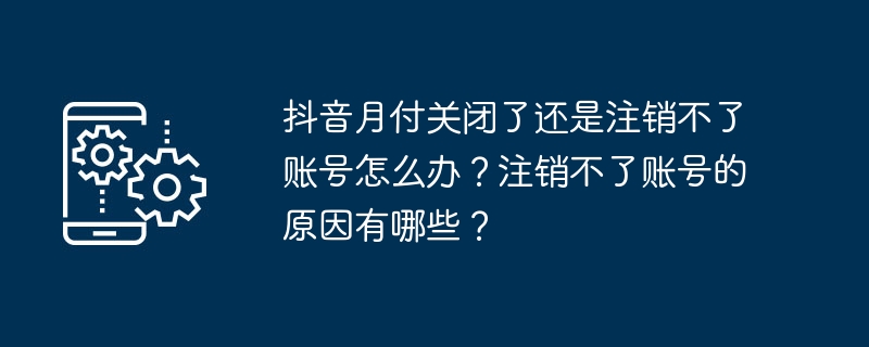 抖音月付关闭了还是注销不了账号怎么办？注销不了账号的原因有哪些？