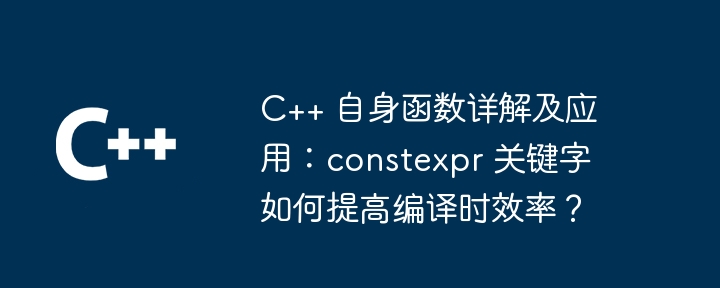 C++ 自身函数详解及应用：constexpr 关键字如何提高编译时效率？