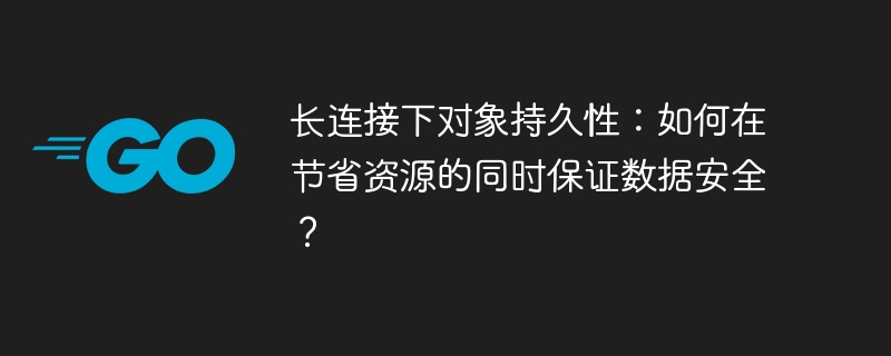 长连接下对象持久性：如何在节省资源的同时保证数据安全？