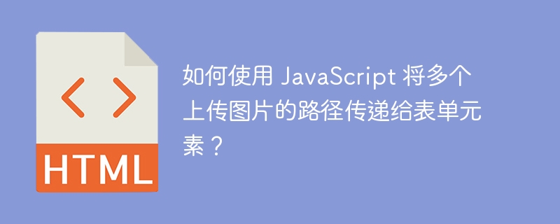 如何使用 JavaScript 将多个上传图片的路径传递给表单元素？ 
