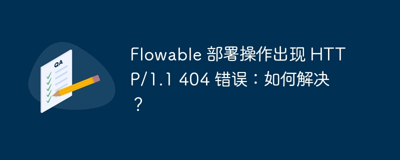 Flowable 部署操作出现 HTTP/1.1 404 错误：如何解决？