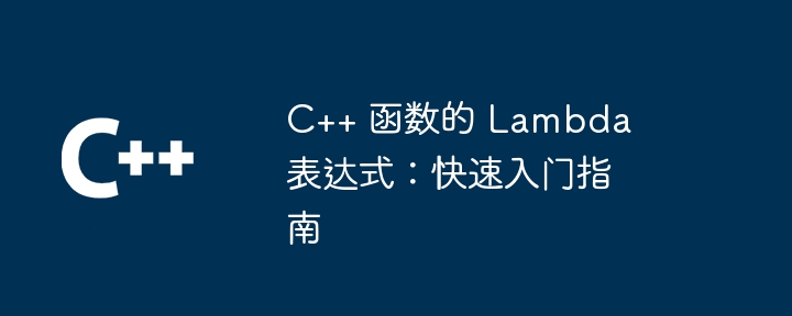 C++ 函数的 Lambda 表达式：快速入门指南