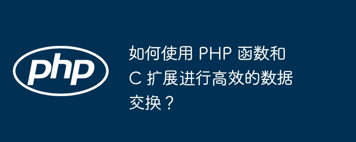 如何使用 PHP 函数和 C 扩展进行高效的数据交换？