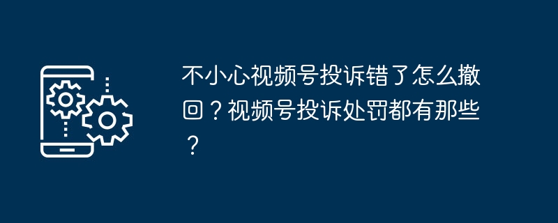 不小心视频号投诉错了怎么撤回？视频号投诉处罚都有那些？