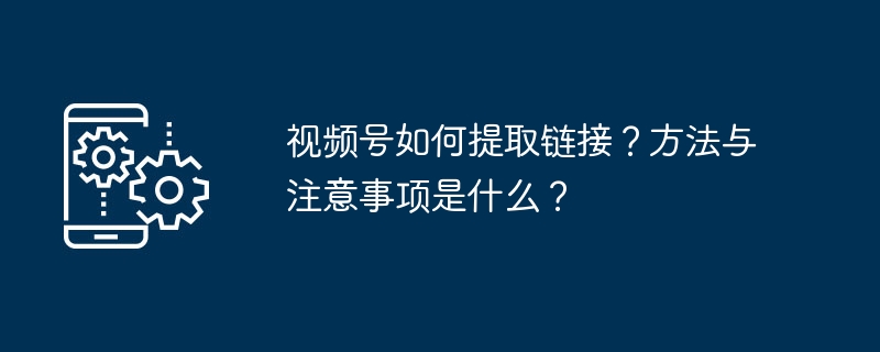 视频号如何提取链接？方法与注意事项是什么？