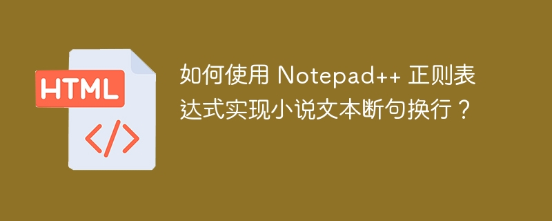 如何使用 Notepad++ 正则表达式实现小说文本断句换行？ 
