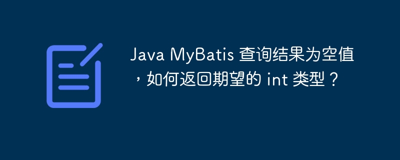 Java MyBatis 查询结果为空值，如何返回期望的 int 类型？