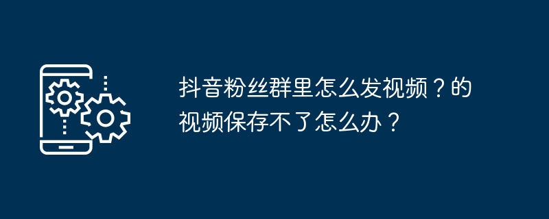 抖音粉丝群里怎么发视频？的视频保存不了怎么办？