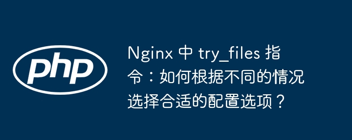 Nginx 中 try_files 指令：如何根据不同的情况选择合适的配置选项？