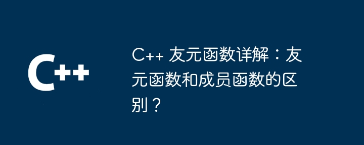 C++ 友元函数详解：友元函数和成员函数的区别？