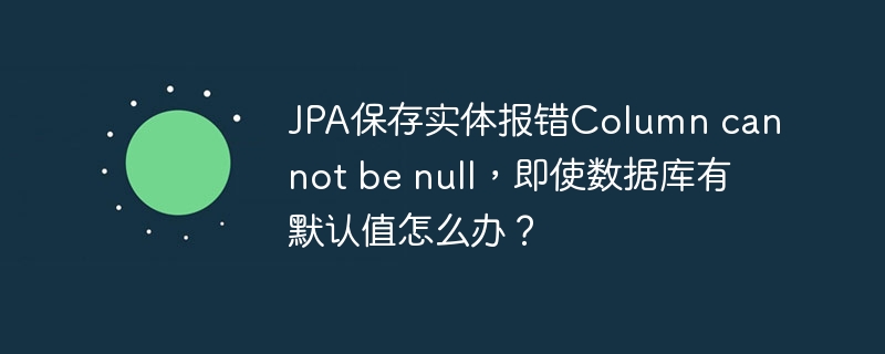 JPA保存实体报错Column cannot be null，即使数据库有默认值怎么办？